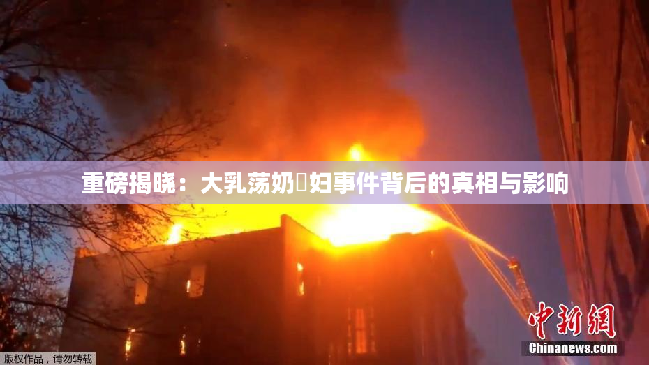 重磅揭晓：大乳荡奶婬妇事件背后的真相与影响