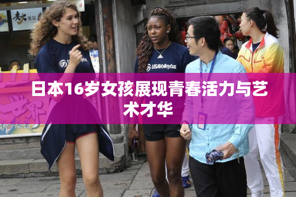 日本16岁女孩展现青春活力与艺术才华