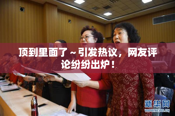 顶到里面了～引发热议，网友评论纷纷出炉！