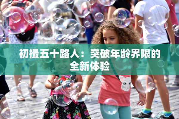 初撮五十路人：突破年龄界限的全新体验