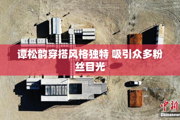 谭松韵穿搭风格独特 吸引众多粉丝目光