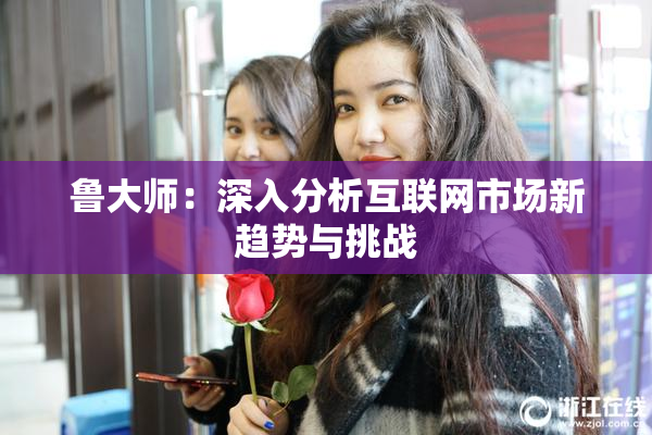 鲁大师：深入分析互联网市场新趋势与挑战