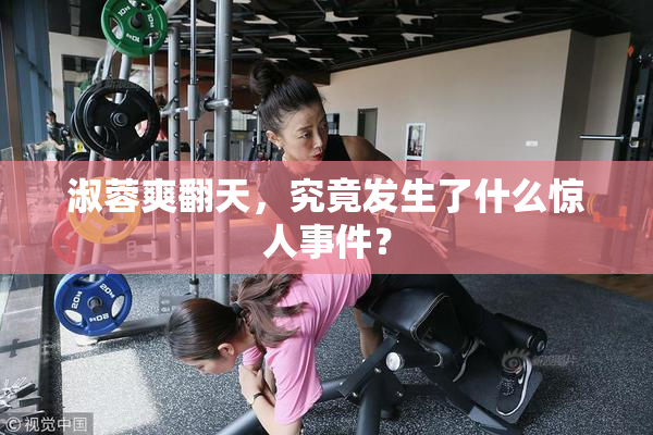 淑蓉爽翻天，究竟发生了什么惊人事件？