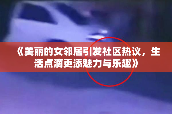 《美丽的女邻居引发社区热议，生活点滴更添魅力与乐趣》