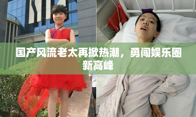 国产风流老太再掀热潮，勇闯娱乐圈新高峰