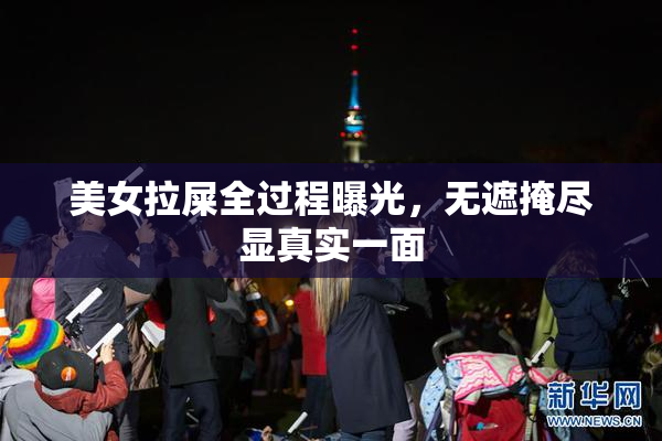 美女拉屎全过程曝光，无遮掩尽显真实一面