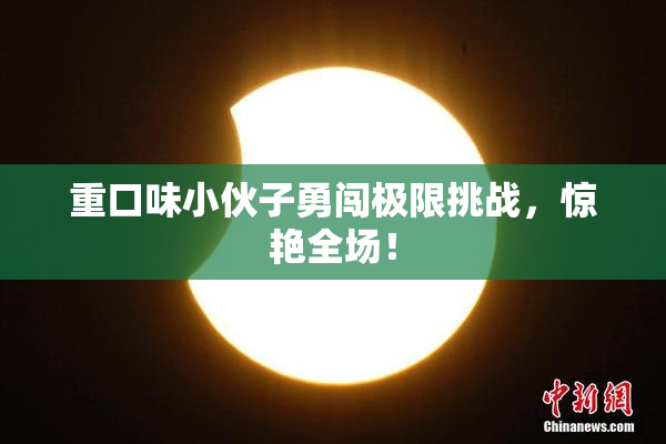 重口味小伙子勇闯极限挑战，惊艳全场！