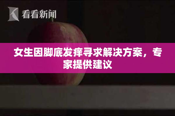 女生因脚底发痒寻求解决方案，专家提供建议