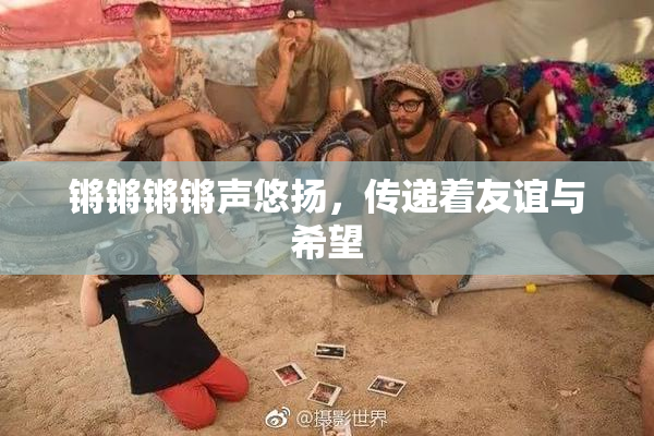 锵锵锵锵声悠扬，传递着友谊与希望