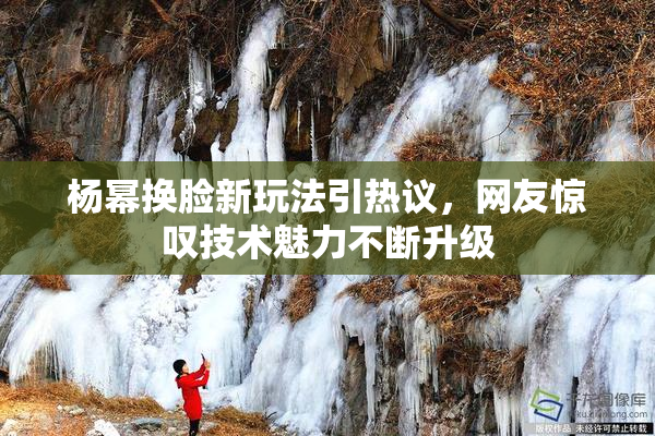 杨幂换脸新玩法引热议，网友惊叹技术魅力不断升级
