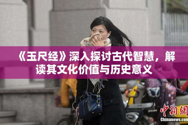 《玉尺经》深入探讨古代智慧，解读其文化价值与历史意义