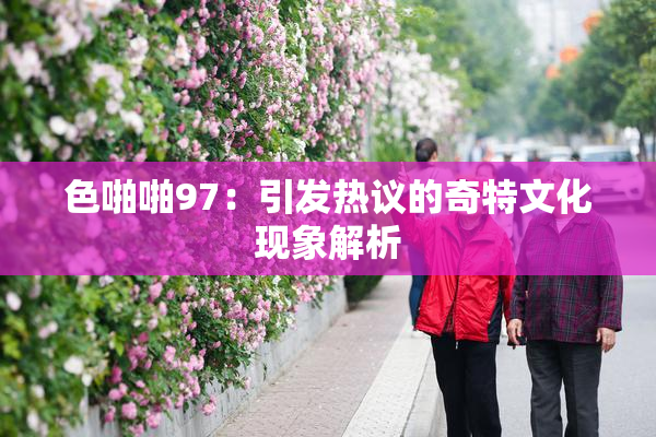 色啪啪97：引发热议的奇特文化现象解析