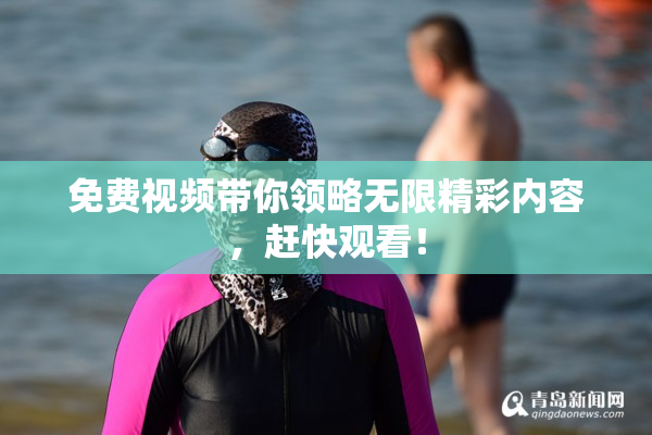 免费视频带你领略无限精彩内容，赶快观看！