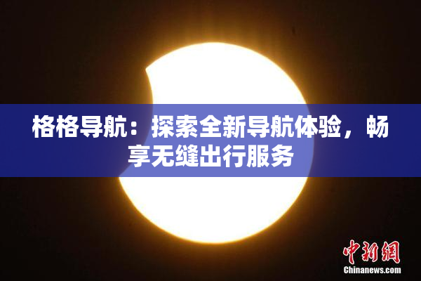 格格导航：探索全新导航体验，畅享无缝出行服务