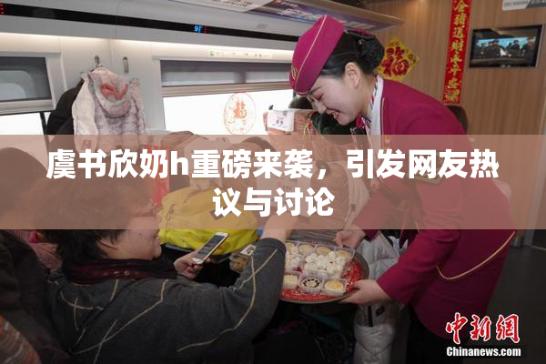 虞书欣奶h重磅来袭，引发网友热议与讨论