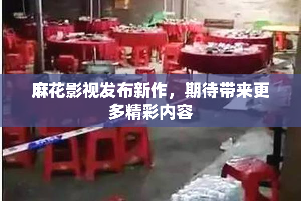 麻花影视发布新作，期待带来更多精彩内容