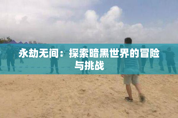 永劫无间：探索暗黑世界的冒险与挑战