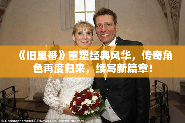 《旧里番》重塑经典风华，传奇角色再度归来，续写新篇章！