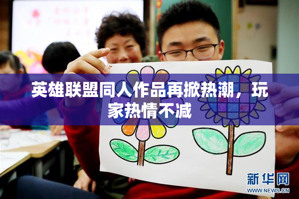 英雄联盟同人作品再掀热潮，玩家热情不减