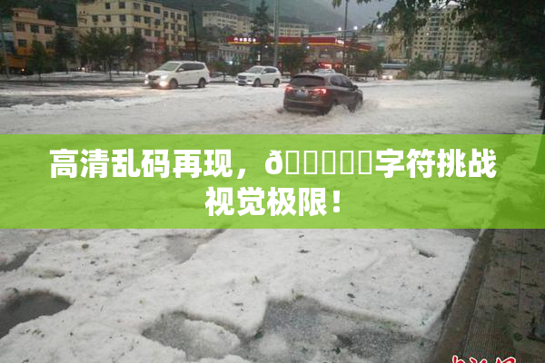 高清乱码再现，🔞❌‌字符挑战视觉极限！