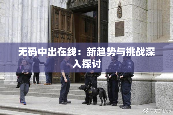 无码中出在线：新趋势与挑战深入探讨
