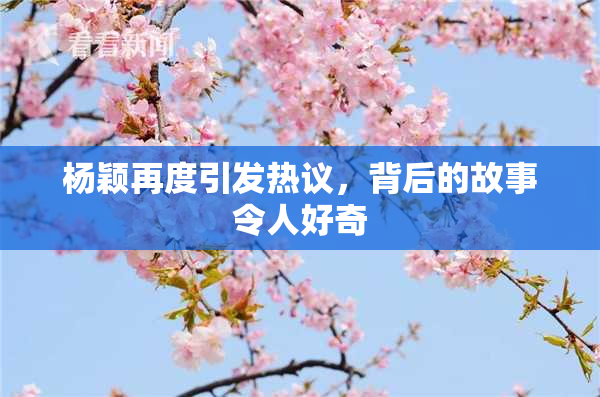 杨颖再度引发热议，背后的故事令人好奇