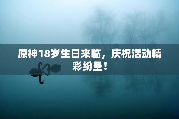 原神18岁生日来临，庆祝活动精彩纷呈！