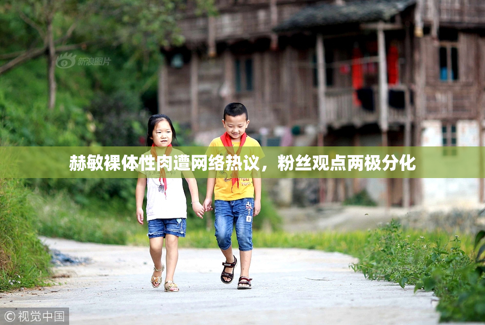 赫敏裸体性肉遭网络热议，粉丝观点两极分化