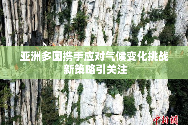 亚洲多国携手应对气候变化挑战 新策略引关注