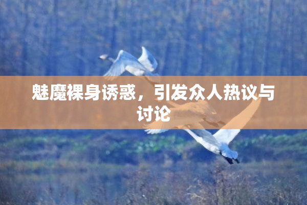 魅魔裸身诱惑，引发众人热议与讨论