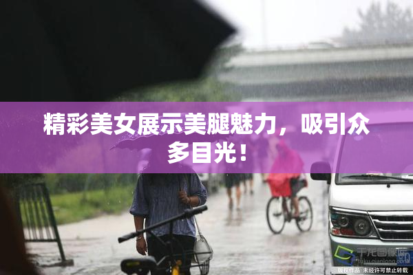 精彩美女展示美腿魅力，吸引众多目光！