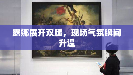 露娜展开双腿，现场气氛瞬间升温