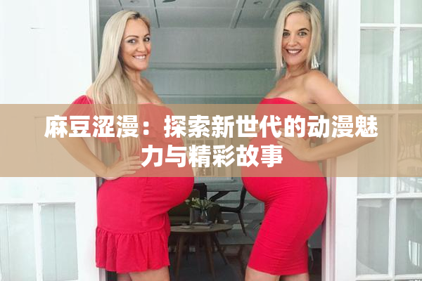 麻豆涩漫：探索新世代的动漫魅力与精彩故事