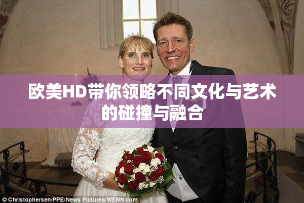 欧美HD带你领略不同文化与艺术的碰撞与融合