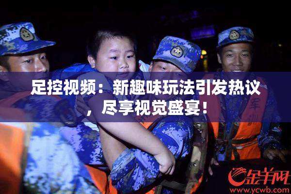 足控视频：新趣味玩法引发热议，尽享视觉盛宴！