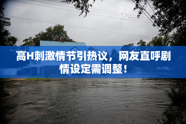 高H刺激情节引热议，网友直呼剧情设定需调整！