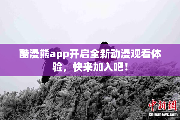 酷漫熊app开启全新动漫观看体验，快来加入吧！
