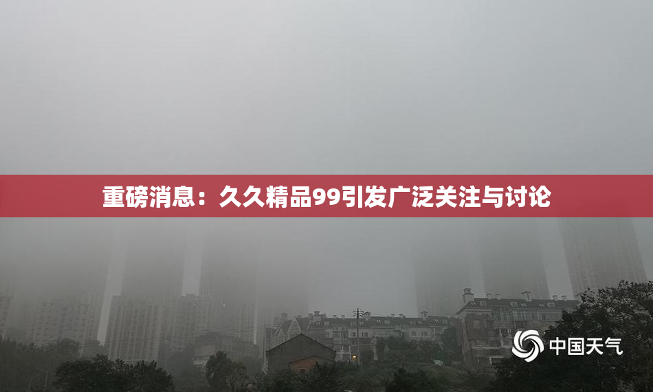 重磅消息：久久精品99引发广泛关注与讨论