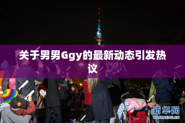 关于男男Ggy的最新动态引发热议