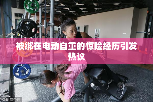 被绑在电动自重的惊险经历引发热议