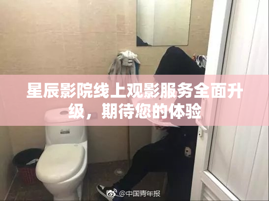 星辰影院线上观影服务全面升级，期待您的体验
