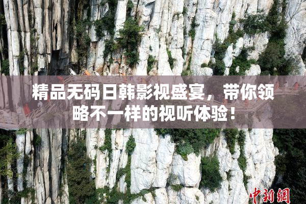 精品无码日韩影视盛宴，带你领略不一样的视听体验！