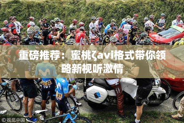 重磅推荐：蜜桃ζavi格式带你领略新视听激情