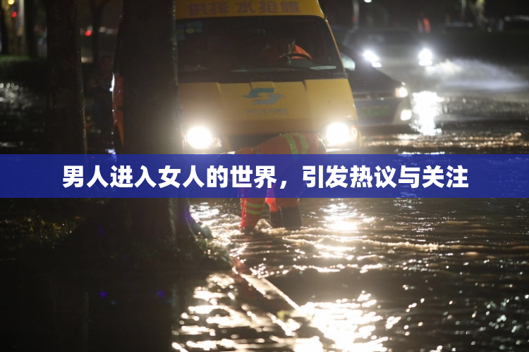 男人进入女人的世界，引发热议与关注