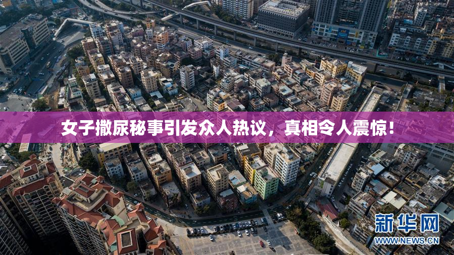 女子撒尿秘事引发众人热议，真相令人震惊！