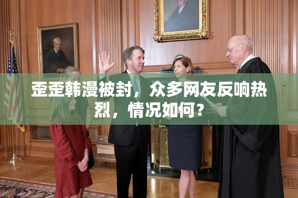 歪歪韩漫被封，众多网友反响热烈，情况如何？