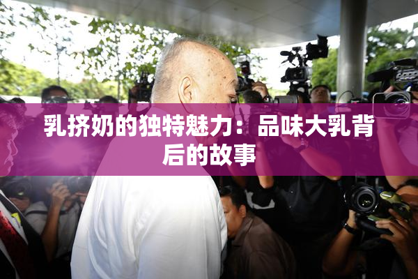 乳挤奶的独特魅力：品味大乳背后的故事