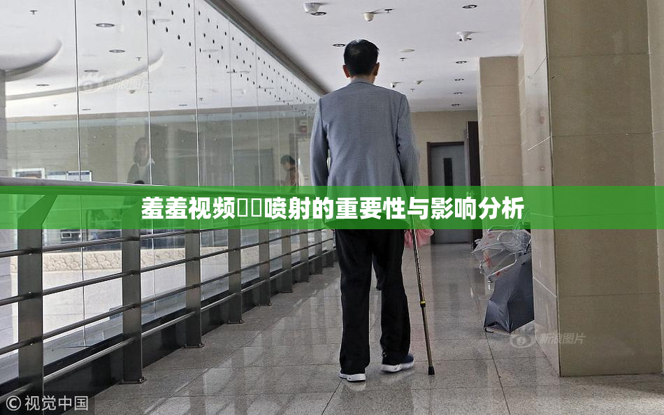 羞羞视频❌‌喷射的重要性与影响分析