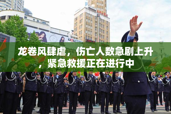 龙卷风肆虐，伤亡人数急剧上升，紧急救援正在进行中