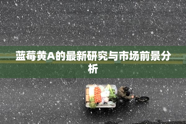 蓝莓黄A的最新研究与市场前景分析